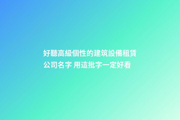 好聽高級個性的建筑設備租賃公司名字 用這批字一定好看-第1張-公司起名-玄機派